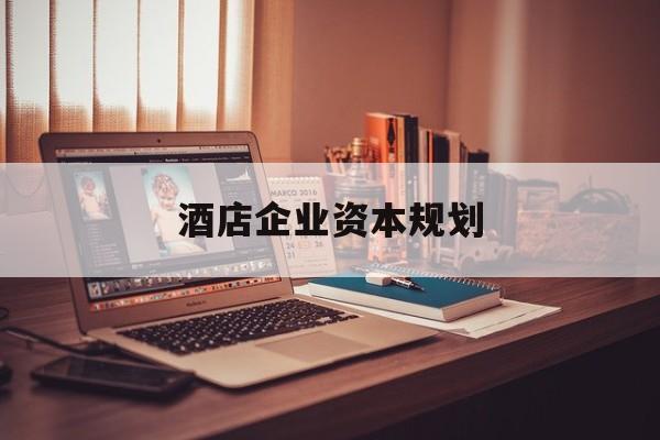 宝鸡市酒店企业资本规划(酒店投资方案计划书)