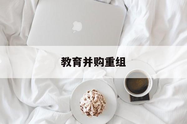 宝鸡市教育并购重组(近年并购重组经典案例)